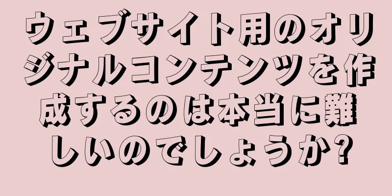 ウェブサイト用のオリジナルコンテンツを作成するのは本当に難しいのでしょうか?