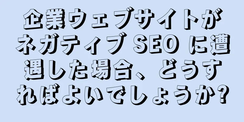 企業ウェブサイトがネガティブ SEO に遭遇した場合、どうすればよいでしょうか?