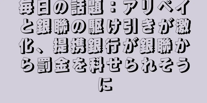 毎日の話題：アリペイと銀聯の駆け引きが激化、提携銀行が銀聯から罰金を科せられそうに