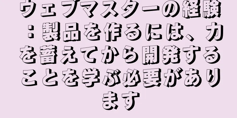 ウェブマスターの経験：製品を作るには、力を蓄えてから開発することを学ぶ必要があります