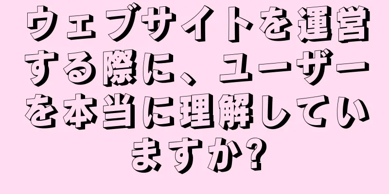 ウェブサイトを運営する際に、ユーザーを本当に理解していますか?