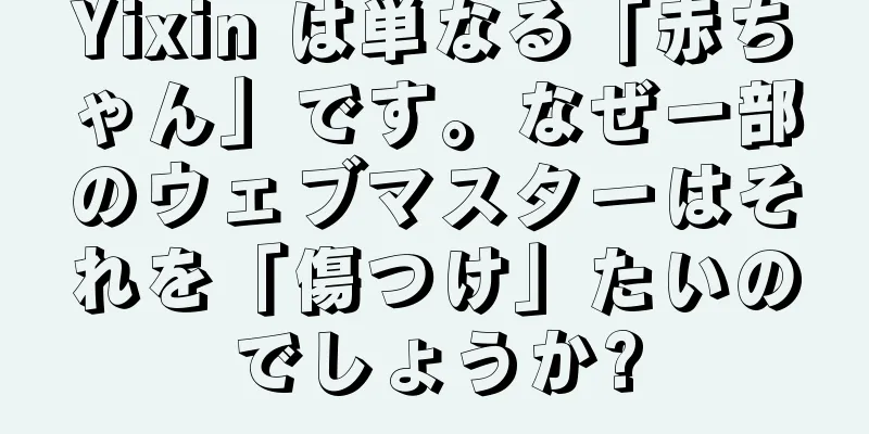 Yixin は単なる「赤ちゃん」です。なぜ一部のウェブマスターはそれを「傷つけ」たいのでしょうか?