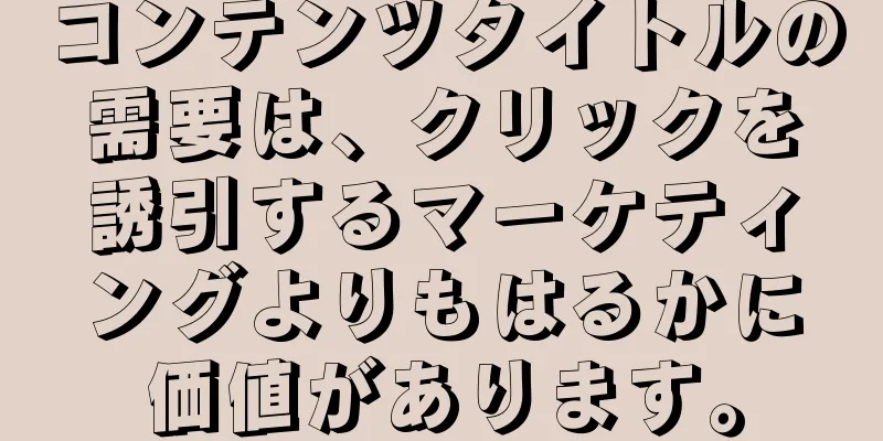 コンテンツタイトルの需要は、クリックを誘引するマーケティングよりもはるかに価値があります。