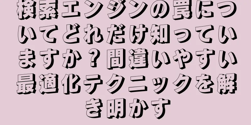 検索エンジンの罠についてどれだけ知っていますか？間違いやすい最適化テクニックを解き明かす