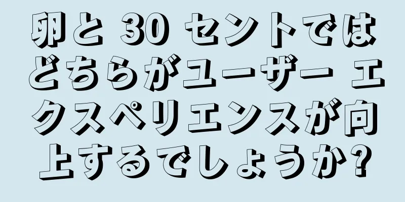 卵と 30 セントではどちらがユーザー エクスペリエンスが向上するでしょうか?