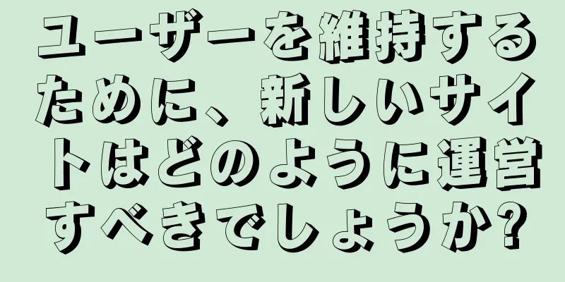 ユーザーを維持するために、新しいサイトはどのように運営すべきでしょうか?