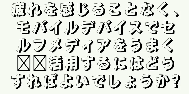 疲れを感じることなく、モバイルデバイスでセルフメディアをうまく​​活用するにはどうすればよいでしょうか?
