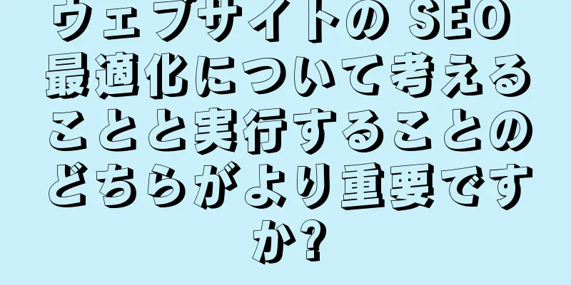 ウェブサイトの SEO 最適化について考えることと実行することのどちらがより重要ですか?
