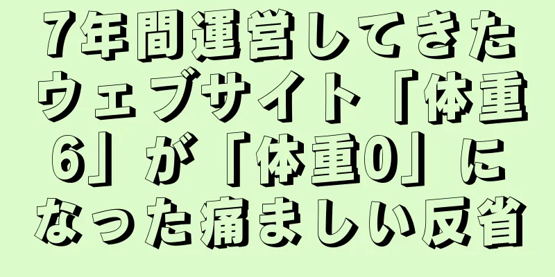7年間運営してきたウェブサイト「体重6」が「体重0」になった痛ましい反省