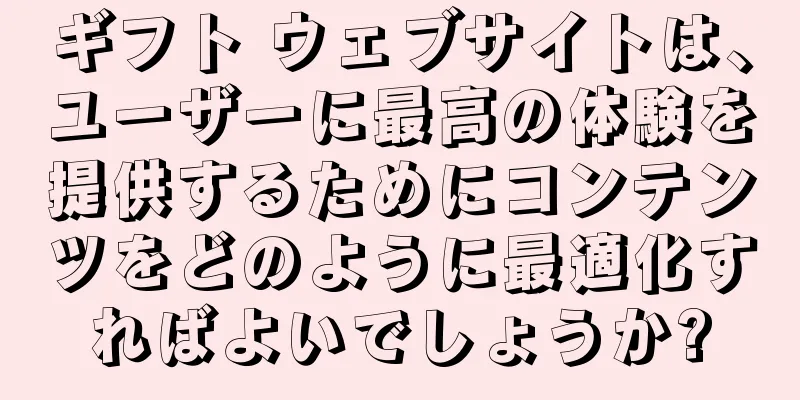 ギフト ウェブサイトは、ユーザーに最高の体験を提供するためにコンテンツをどのように最適化すればよいでしょうか?