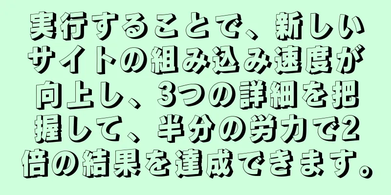 実行することで、新しいサイトの組み込み速度が向上し、3つの詳細を把握して、半分の労力で2倍の結果を達成できます。
