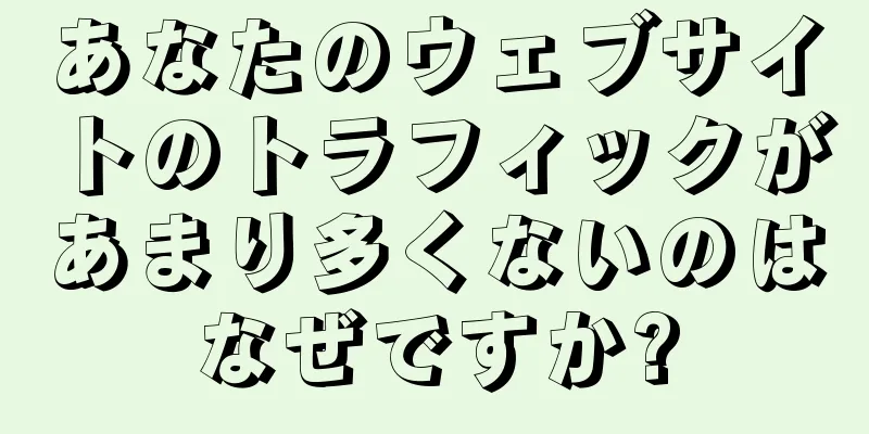 あなたのウェブサイトのトラフィックがあまり多くないのはなぜですか?