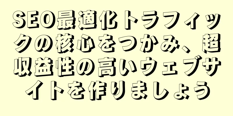 SEO最適化トラフィックの核心をつかみ、超収益性の高いウェブサイトを作りましょう