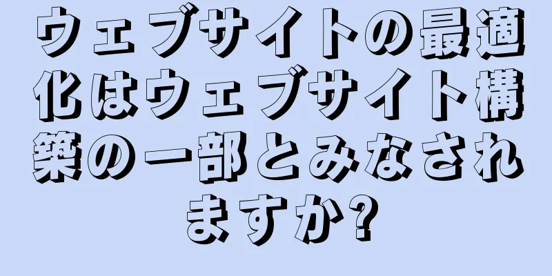 ウェブサイトの最適化はウェブサイト構築の一部とみなされますか?