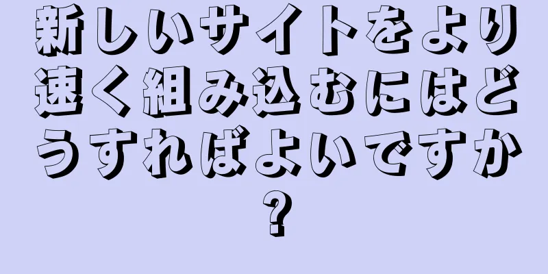 新しいサイトをより速く組み込むにはどうすればよいですか?