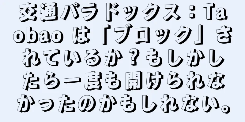 交通パラドックス：Taobao は「ブロック」されているか？もしかしたら一度も開けられなかったのかもしれない。