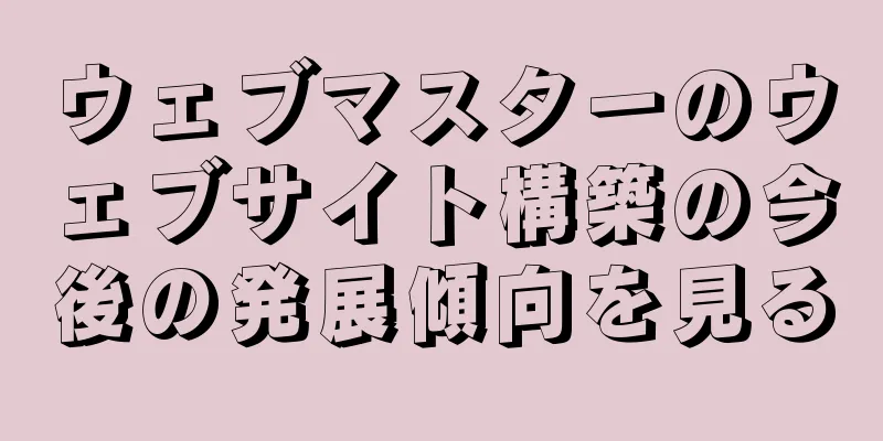 ウェブマスターのウェブサイト構築の今後の発展傾向を見る
