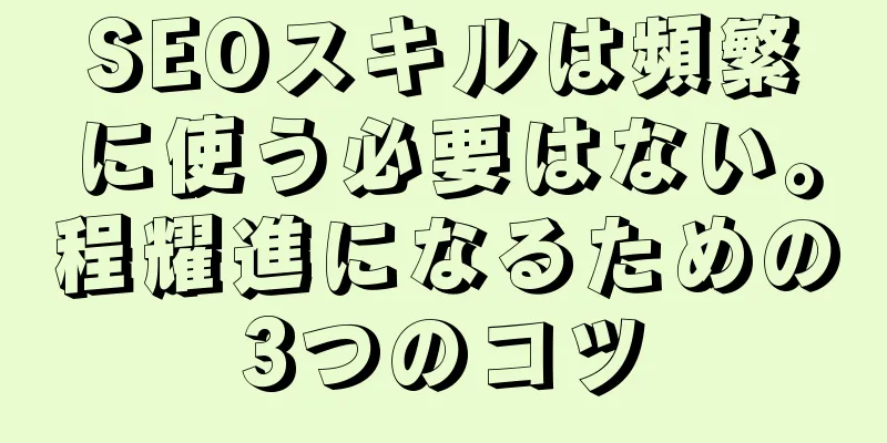 SEOスキルは頻繁に使う必要はない。程耀進になるための3つのコツ