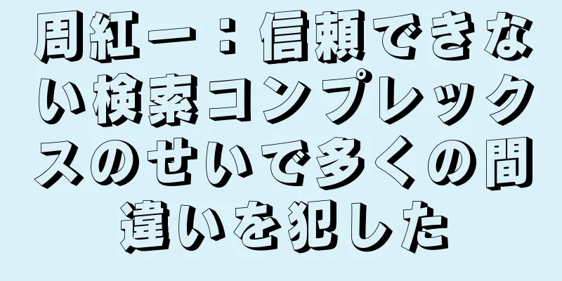 周紅一：信頼できない検索コンプレックスのせいで多くの間違いを犯した