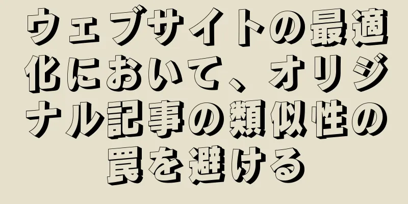 ウェブサイトの最適化において、オリジナル記事の類似性の罠を避ける