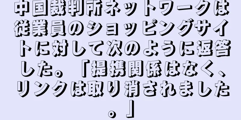 中国裁判所ネットワークは従業員のショッピングサイトに対して次のように返答した。「提携関係はなく、リンクは取り消されました。」