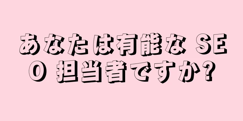 あなたは有能な SEO 担当者ですか?