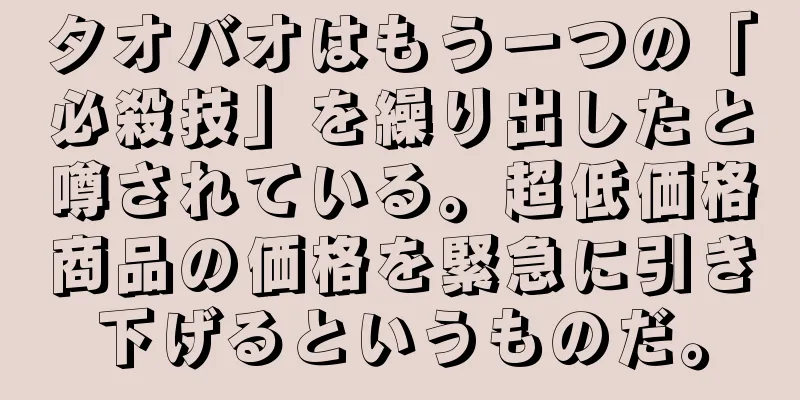 タオバオはもう一つの「必殺技」を繰り出したと噂されている。超低価格商品の価格を緊急に引き下げるというものだ。