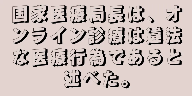 国家医療局長は、オンライン診療は違法な医療行為であると述べた。