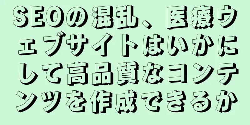 SEOの混乱、医療ウェブサイトはいかにして高品質なコンテンツを作成できるか