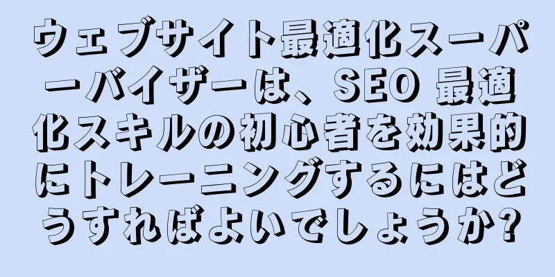 ウェブサイト最適化スーパーバイザーは、SEO 最適化スキルの初心者を効果的にトレーニングするにはどうすればよいでしょうか?