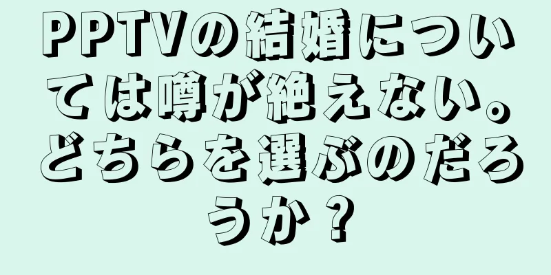 PPTVの結婚については噂が絶えない。どちらを選ぶのだろうか？