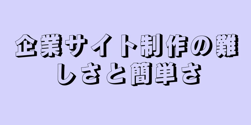 企業サイト制作の難しさと簡単さ