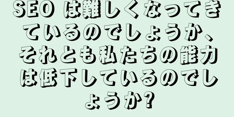 SEO は難しくなってきているのでしょうか、それとも私たちの能力は低下しているのでしょうか?