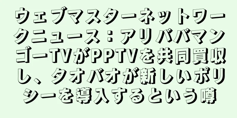 ウェブマスターネットワークニュース：アリババマンゴーTVがPPTVを共同買収し、タオバオが新しいポリシーを導入するという噂