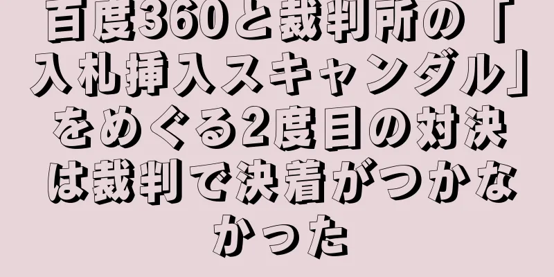 百度360と裁判所の「入札挿入スキャンダル」をめぐる2度目の対決は裁判で決着がつかなかった