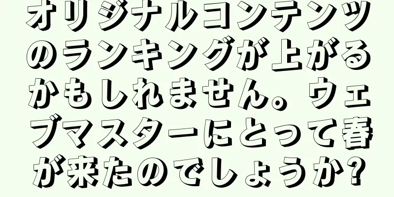 オリジナルコンテンツのランキングが上がるかもしれません。ウェブマスターにとって春が来たのでしょうか?