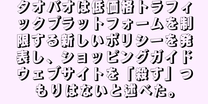 タオバオは低価格トラフィックプラットフォームを制限する新しいポリシーを発表し、ショッピングガイドウェブサイトを「殺す」つもりはないと述べた。