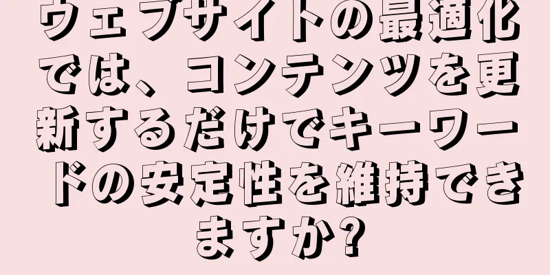 ウェブサイトの最適化では、コンテンツを更新するだけでキーワードの安定性を維持できますか?
