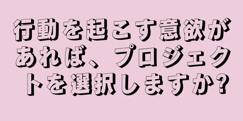 行動を起こす意欲があれば、プロジェクトを選択しますか?