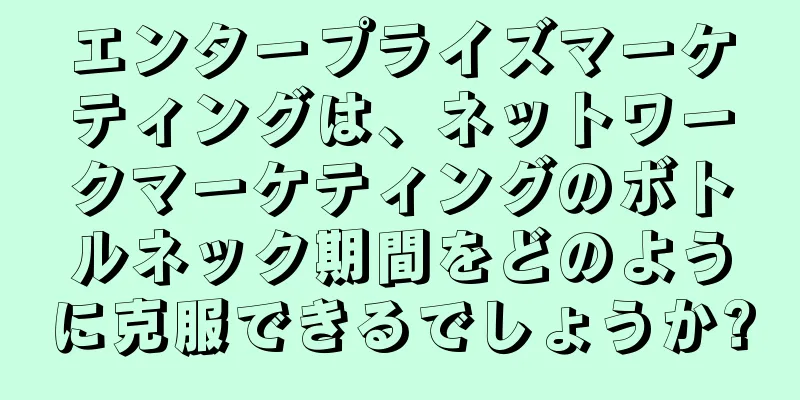 エンタープライズマーケティングは、ネットワークマーケティングのボトルネック期間をどのように克服できるでしょうか?