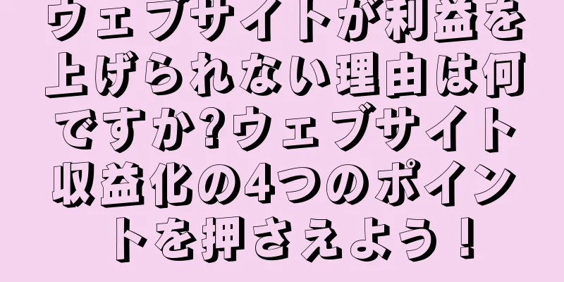 ウェブサイトが利益を上げられない理由は何ですか?ウェブサイト収益化の4つのポイントを押さえよう！