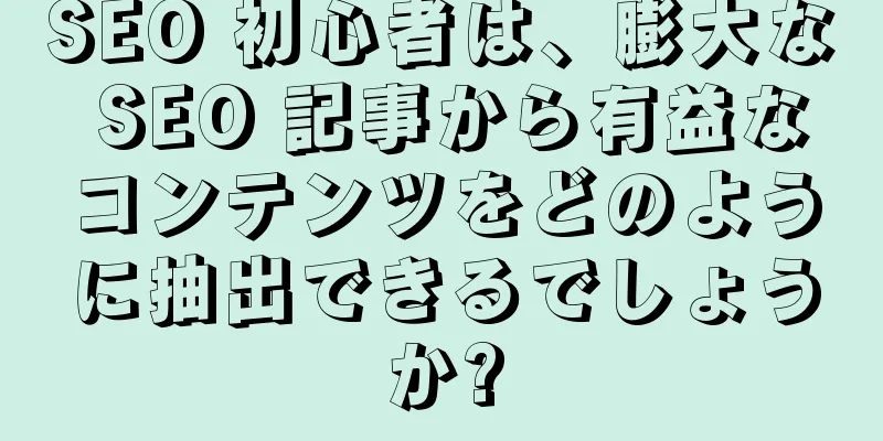 SEO 初心者は、膨大な SEO 記事から有益なコンテンツをどのように抽出できるでしょうか?