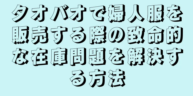 タオバオで婦人服を販売する際の致命的な在庫問題を解決する方法