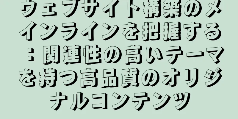 ウェブサイト構築のメインラインを把握する：関連性の高いテーマを持つ高品質のオリジナルコンテンツ