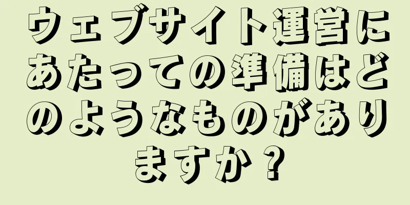 ウェブサイト運営にあたっての準備はどのようなものがありますか？