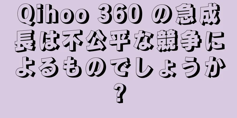 Qihoo 360 の急成長は不公平な競争によるものでしょうか?