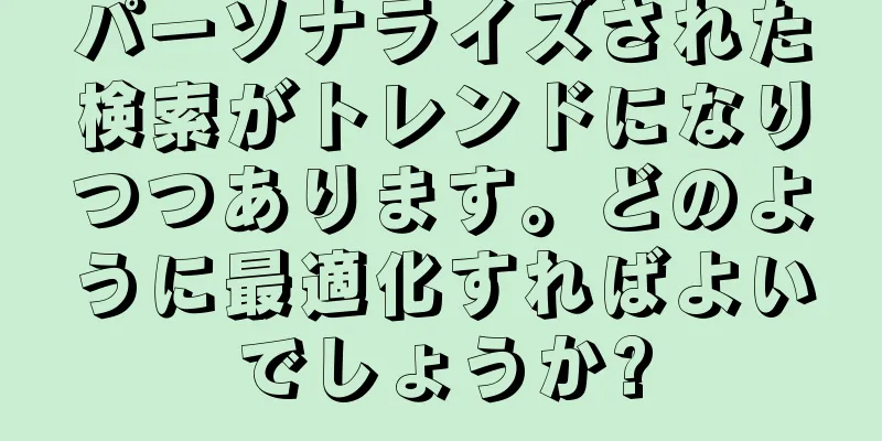 パーソナライズされた検索がトレンドになりつつあります。どのように最適化すればよいでしょうか?