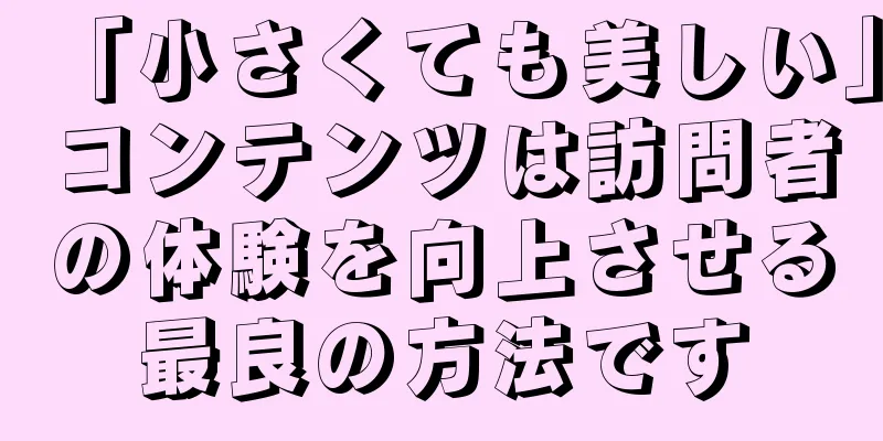 「小さくても美しい」コンテンツは訪問者の体験を向上させる最良の方法です
