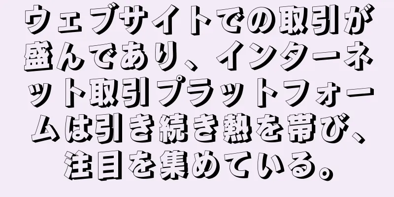 ウェブサイトでの取引が盛んであり、インターネット取引プラットフォームは引き続き熱を帯び、注目を集めている。