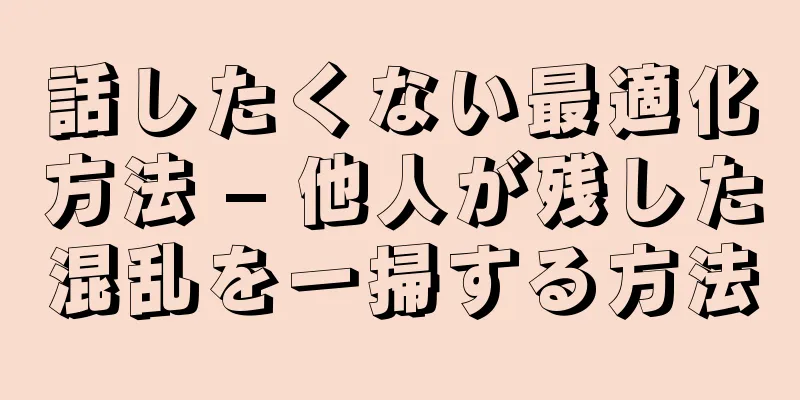 話したくない最適化方法 – 他人が残した混乱を一掃する方法